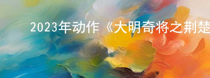 曾德顺的动漫综艺大全,2023年动作《大明奇将之荆楚剑义》HD国语中字迅雷下载_电影天堂